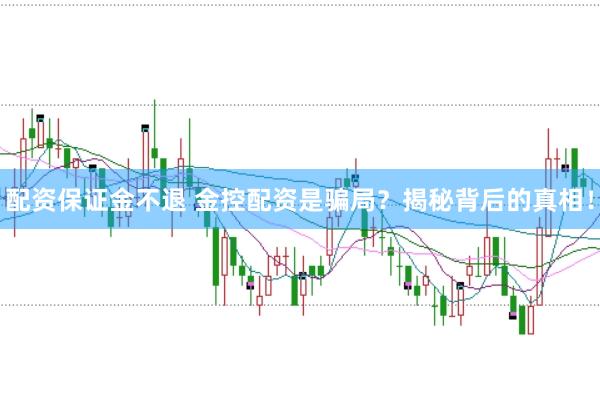 配资保证金不退 金控配资是骗局？揭秘背后的真相！