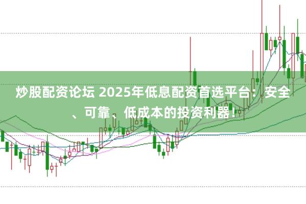 炒股配资论坛 2025年低息配资首选平台：安全、可靠、低成本的投资利器！