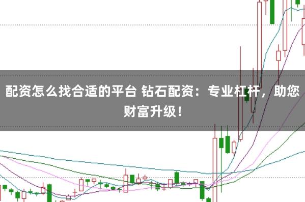 配资怎么找合适的平台 钻石配资：专业杠杆，助您财富升级！