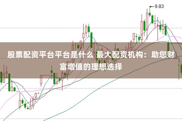 股票配资平台平台是什么 最大配资机构：助您财富增值的理想选择