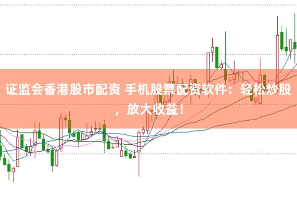 证监会香港股市配资 手机股票配资软件：轻松炒股，放大收益！