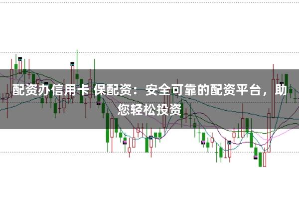 配资办信用卡 保配资：安全可靠的配资平台，助您轻松投资