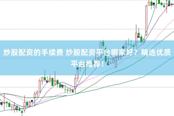 炒股配资的手续费 炒股配资平台哪家好？精选优质平台推荐！