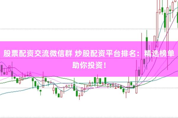 股票配资交流微信群 炒股配资平台排名：精选榜单助你投资！