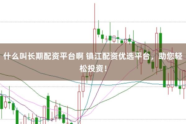 什么叫长期配资平台啊 镇江配资优选平台，助您轻松投资！