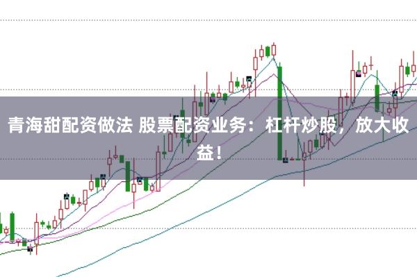 青海甜配资做法 股票配资业务：杠杆炒股，放大收益！