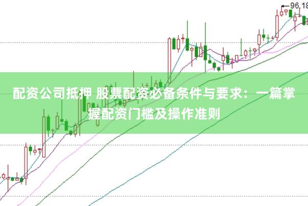 配资公司抵押 股票配资必备条件与要求：一篇掌握配资门槛及操作准则