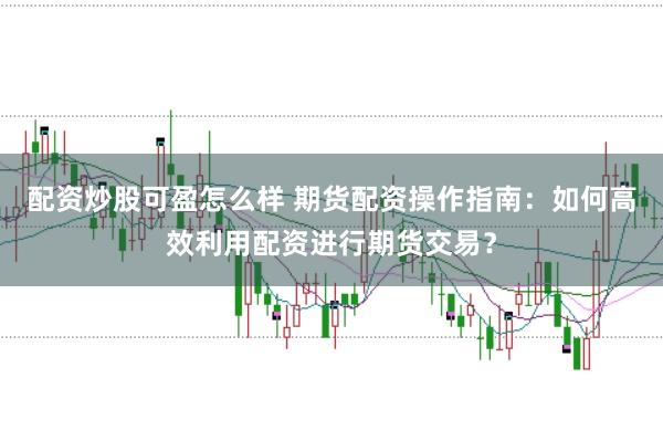 配资炒股可盈怎么样 期货配资操作指南：如何高效利用配资进行期货交易？