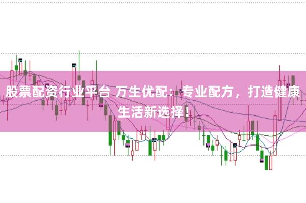股票配资行业平台 万生优配：专业配方，打造健康生活新选择！