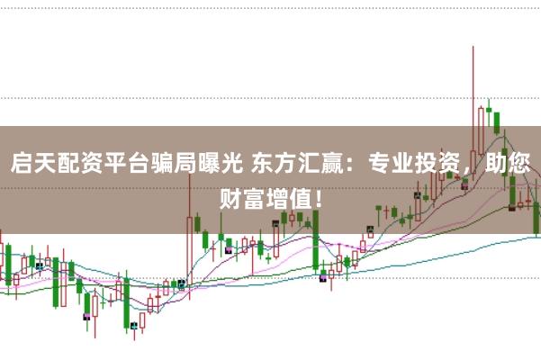 启天配资平台骗局曝光 东方汇赢：专业投资，助您财富增值！