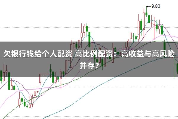 欠银行钱给个人配资 高比例配资：高收益与高风险并存？