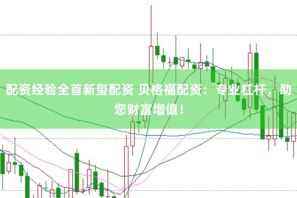 配资经验全首新玺配资 贝格福配资：专业杠杆，助您财富增值！