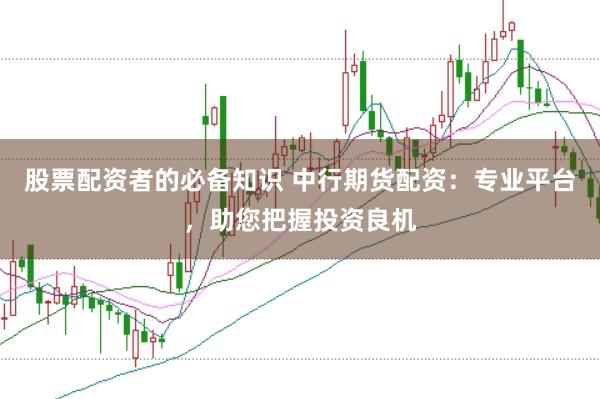 股票配资者的必备知识 中行期货配资：专业平台，助您把握投资良机