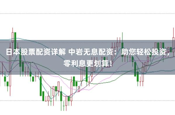 日本股票配资详解 中岩无息配资：助您轻松投资，零利息更划算！