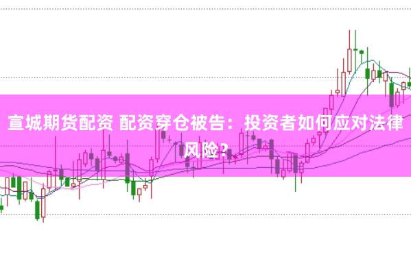 宣城期货配资 配资穿仓被告：投资者如何应对法律风险？
