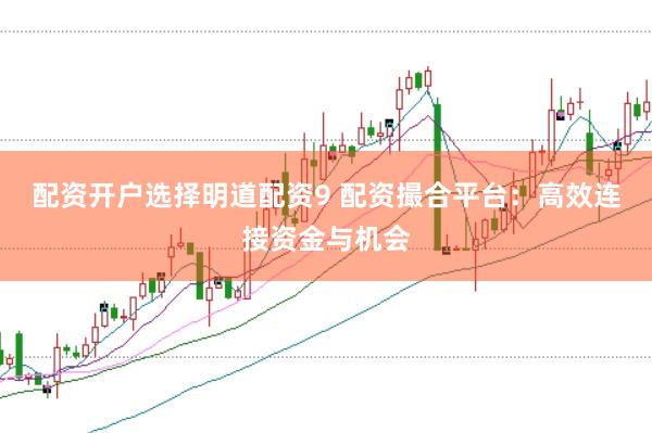 配资开户选择明道配资9 配资撮合平台：高效连接资金与机会