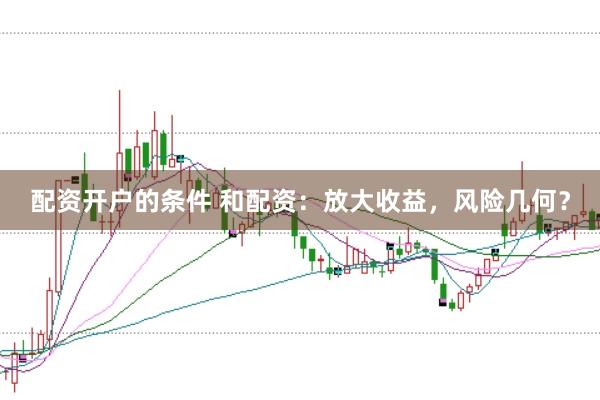 配资开户的条件 和配资：放大收益，风险几何？