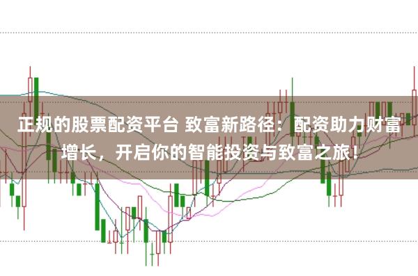 正规的股票配资平台 致富新路径：配资助力财富增长，开启你的智能投资与致富之旅！