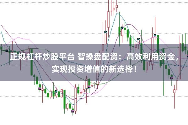 正规杠杆炒股平台 智操盘配资：高效利用资金，实现投资增值的新选择！