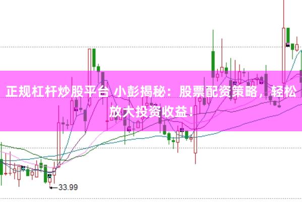 正规杠杆炒股平台 小彭揭秘：股票配资策略，轻松放大投资收益！