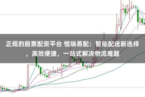 正规的股票配资平台 恒瑞易配：智能配送新选择，高效便捷，一站式解决物流难题