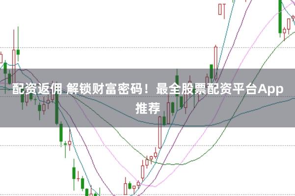 配资返佣 解锁财富密码！最全股票配资平台App推荐