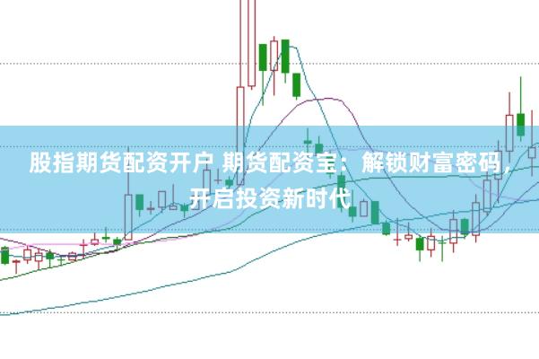 股指期货配资开户 期货配资宝：解锁财富密码，开启投资新时代