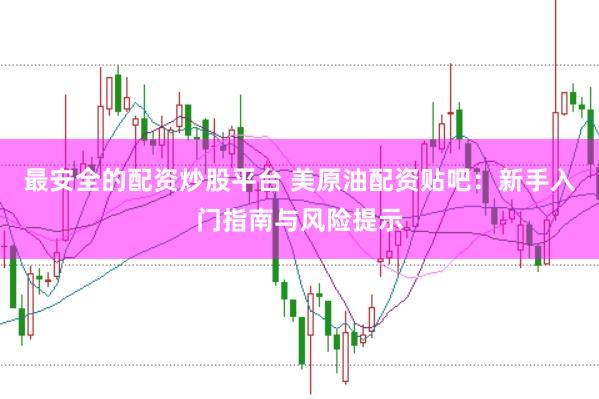 最安全的配资炒股平台 美原油配资贴吧：新手入门指南与风险提示