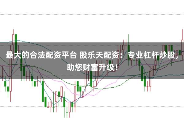 最大的合法配资平台 股乐天配资：专业杠杆炒股，助您财富升级！