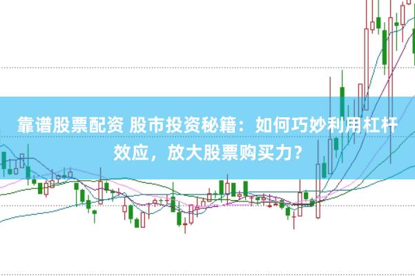 靠谱股票配资 股市投资秘籍：如何巧妙利用杠杆效应，放大股票购买力？
