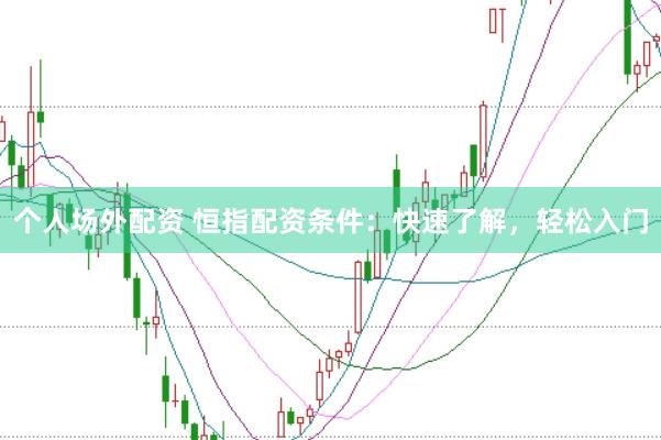 个人场外配资 恒指配资条件：快速了解，轻松入门