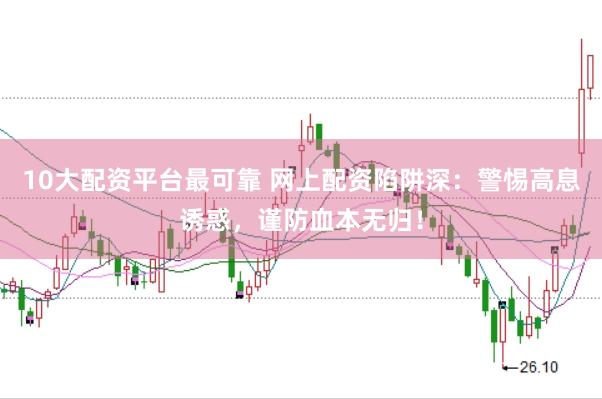 10大配资平台最可靠 网上配资陷阱深：警惕高息诱惑，谨防血本无归！