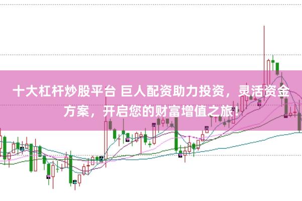 十大杠杆炒股平台 巨人配资助力投资，灵活资金方案，开启您的财富增值之旅！