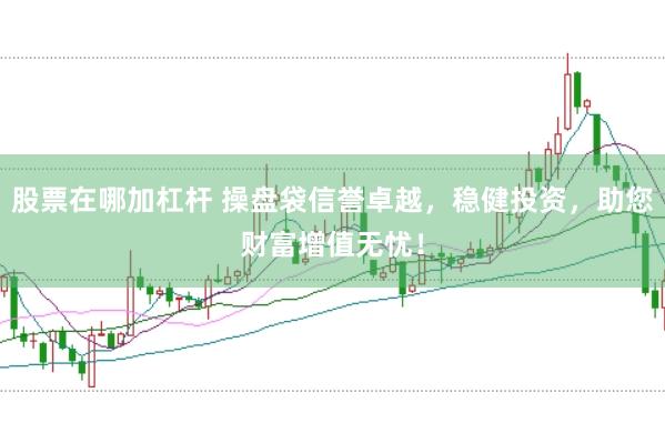 股票在哪加杠杆 操盘袋信誉卓越，稳健投资，助您财富增值无忧！