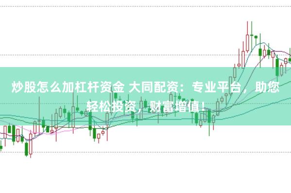 炒股怎么加杠杆资金 大同配资：专业平台，助您轻松投资，财富增值！