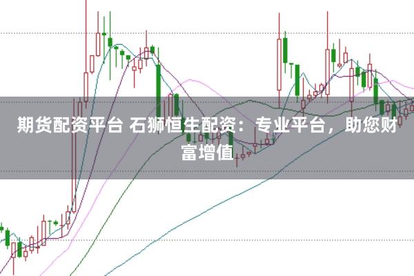 期货配资平台 石狮恒生配资：专业平台，助您财富增值