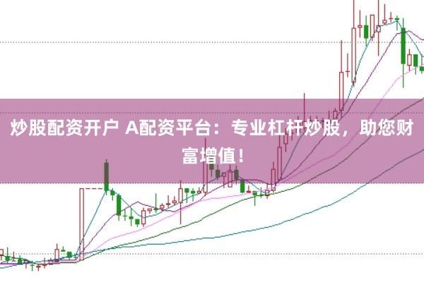 炒股配资开户 A配资平台：专业杠杆炒股，助您财富增值！