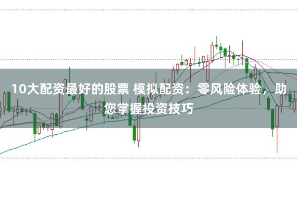 10大配资最好的股票 模拟配资：零风险体验，助您掌握投资技巧
