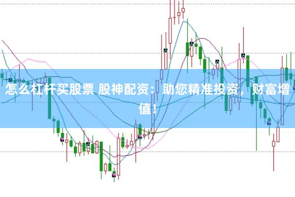 怎么杠杆买股票 股神配资：助您精准投资，财富增值！
