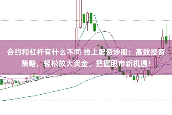 合约和杠杆有什么不同 线上配资炒股：高效投资策略，轻松放大资金，把握股市新机遇！