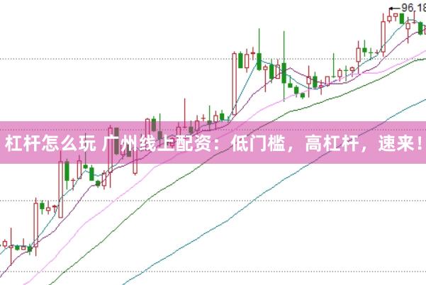 杠杆怎么玩 广州线上配资：低门槛，高杠杆，速来！