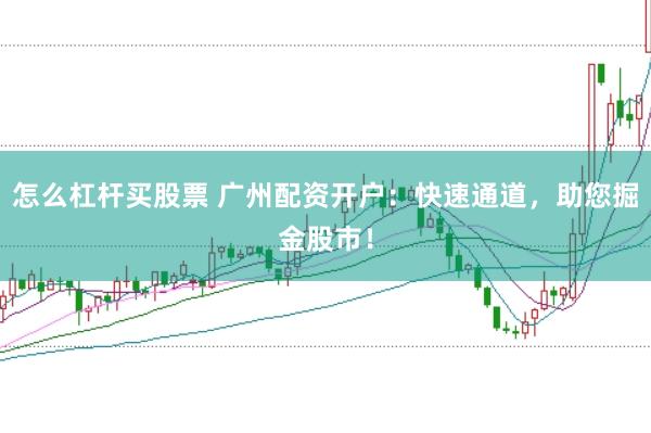 怎么杠杆买股票 广州配资开户：快速通道，助您掘金股市！