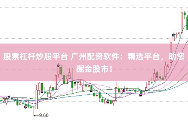 股票杠杆炒股平台 广州配资软件：精选平台，助您掘金股市！
