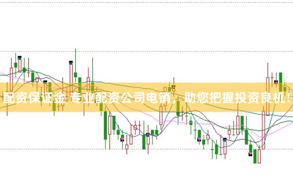 配资保证金 专业配资公司电销，助您把握投资良机！