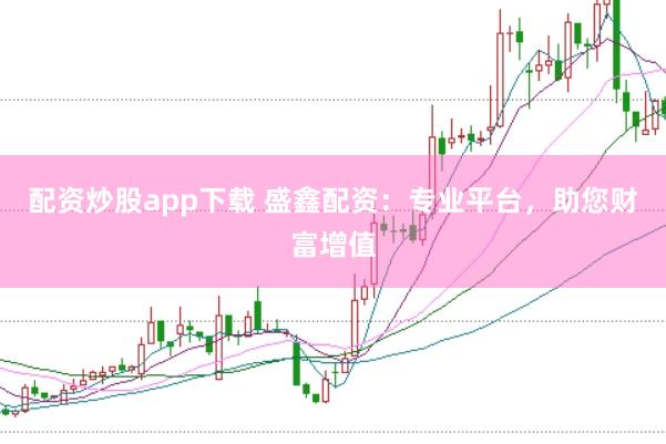 配资炒股app下载 盛鑫配资：专业平台，助您财富增值