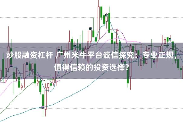 炒股融资杠杆 广州米牛平台诚信探究：专业正规，值得信赖的投资选择？