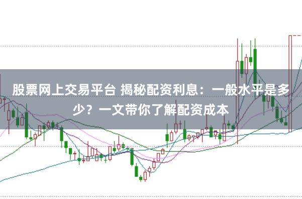 股票网上交易平台 揭秘配资利息：一般水平是多少？一文带你了解配资成本