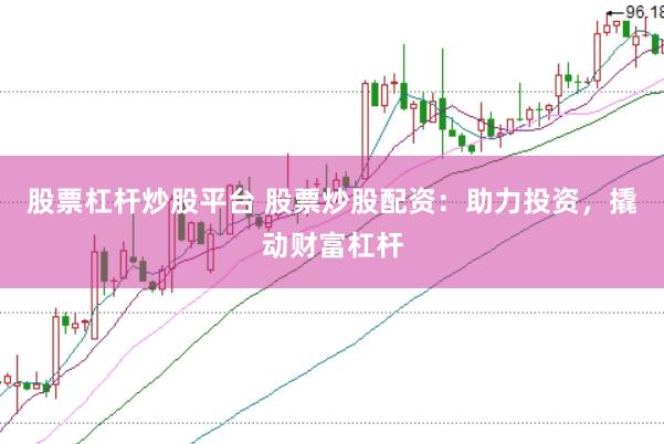 股票杠杆炒股平台 股票炒股配资：助力投资，撬动财富杠杆