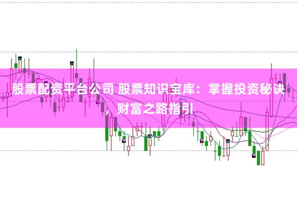 股票配资平台公司 股票知识宝库：掌握投资秘诀，财富之路指引