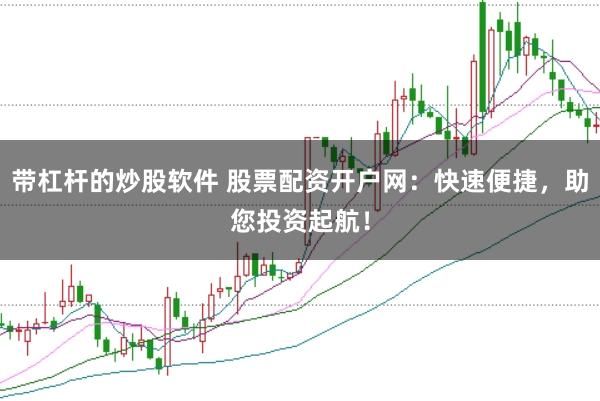 带杠杆的炒股软件 股票配资开户网：快速便捷，助您投资起航！